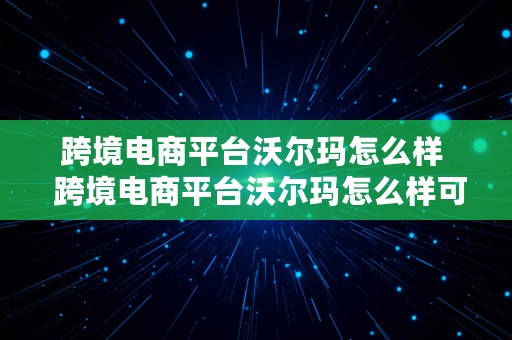 跨境电商平台沃尔玛怎么样  跨境电商平台沃尔玛怎么样可靠吗