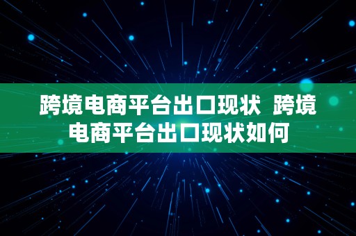 跨境电商平台出口现状  跨境电商平台出口现状如何