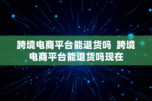 跨境电商平台能退货吗  跨境电商平台能退货吗现在