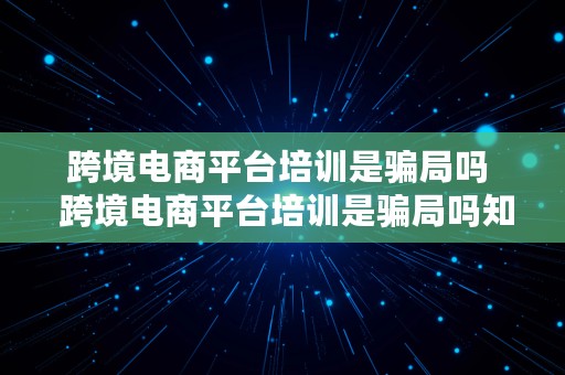 跨境电商平台培训是骗局吗  跨境电商平台培训是骗局吗知乎