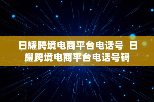 日耀跨境电商平台电话号  日耀跨境电商平台电话号码