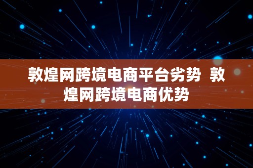 敦煌网跨境电商平台劣势  敦煌网跨境电商优势