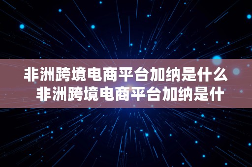 非洲跨境电商平台加纳是什么  非洲跨境电商平台加纳是什么意思