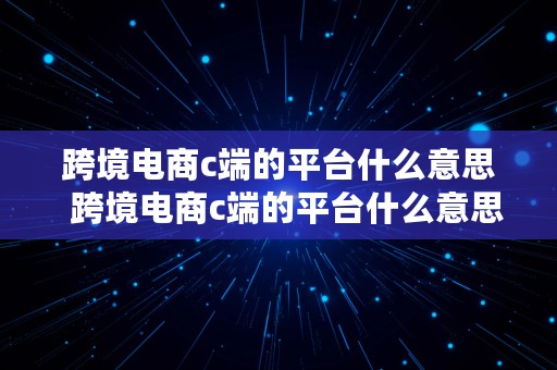 跨境电商c端的平台什么意思  跨境电商c端的平台什么意思啊