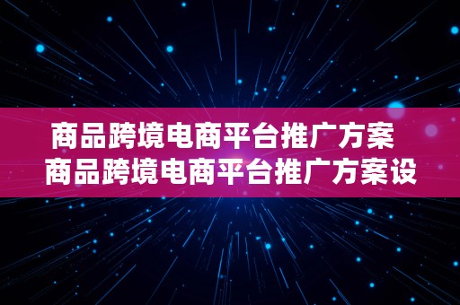 商品跨境电商平台推广方案  商品跨境电商平台推广方案设计