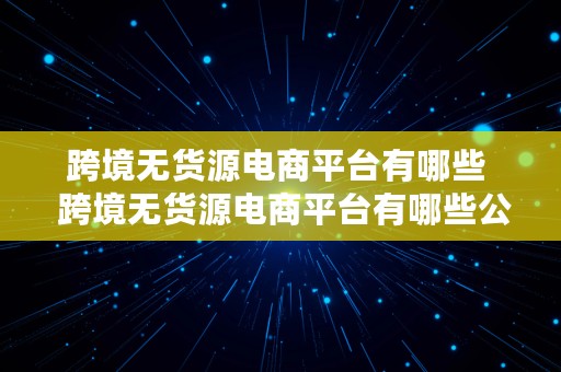 跨境无货源电商平台有哪些  跨境无货源电商平台有哪些公司