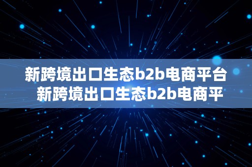 新跨境出口生态b2b电商平台  新跨境出口生态b2b电商平台有哪些