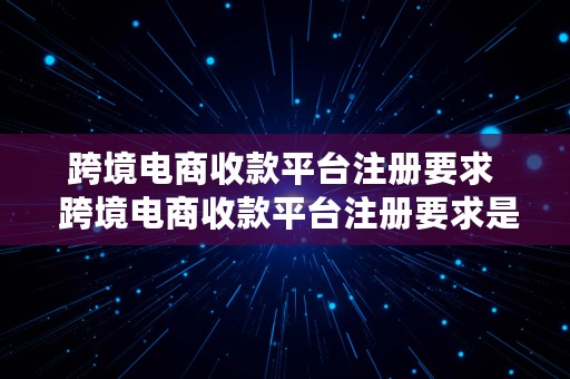 跨境电商收款平台注册要求  跨境电商收款平台注册要求是什么