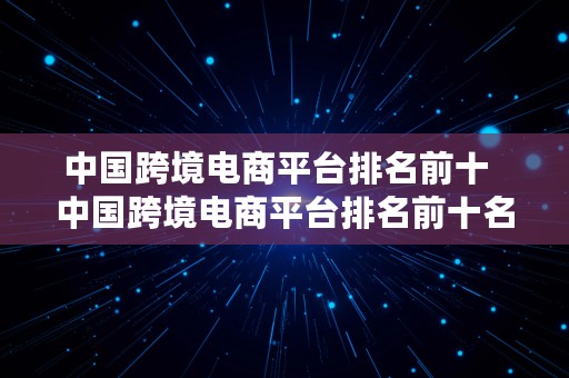 中国跨境电商平台排名前十  中国跨境电商平台排名前十名