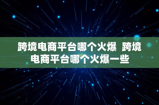 跨境电商平台哪个火爆  跨境电商平台哪个火爆一些