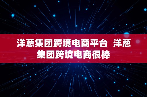 洋葱集团跨境电商平台  洋葱集团跨境电商很棒