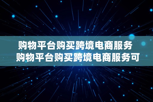 购物平台购买跨境电商服务  购物平台购买跨境电商服务可靠吗