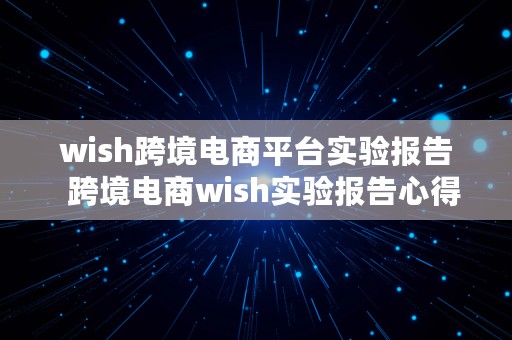 wish跨境电商平台实验报告  跨境电商wish实验报告心得