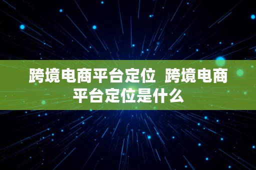 跨境电商平台定位  跨境电商平台定位是什么