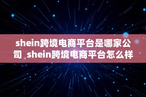 shein跨境电商平台是哪家公司  shein跨境电商平台怎么样