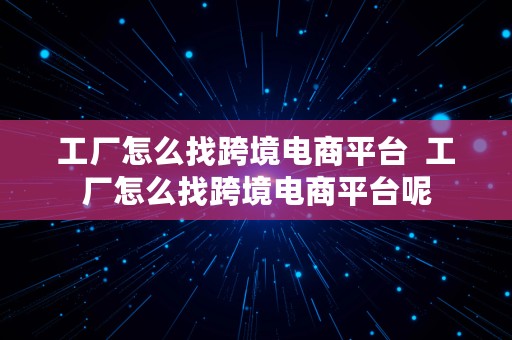 工厂怎么找跨境电商平台  工厂怎么找跨境电商平台呢