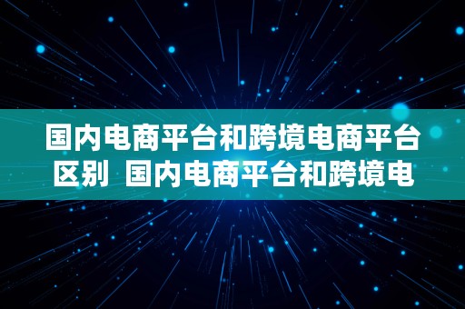 国内电商平台和跨境电商平台区别  国内电商平台和跨境电商平台区别在哪