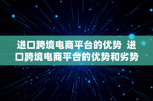 进口跨境电商平台的优势  进口跨境电商平台的优势和劣势