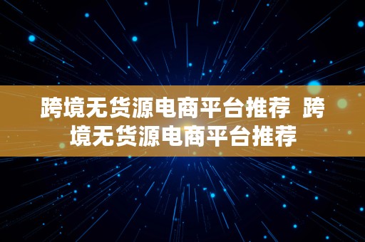 跨境无货源电商平台推荐  跨境无货源电商平台推荐