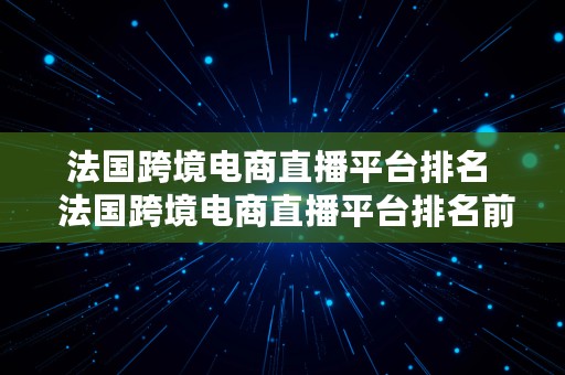 法国跨境电商直播平台排名  法国跨境电商直播平台排名前十