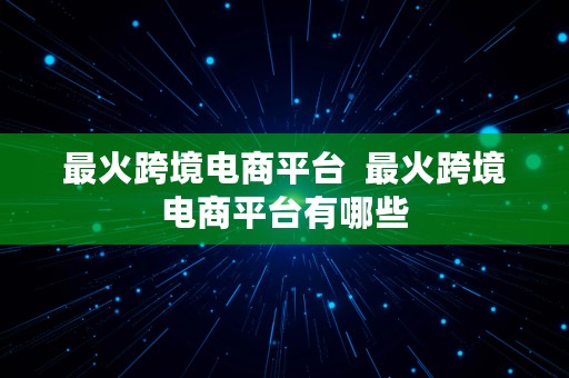 最火跨境电商平台  最火跨境电商平台有哪些