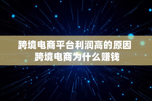 跨境电商平台利润高的原因  跨境电商为什么赚钱