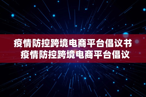 疫情防控跨境电商平台倡议书  疫情防控跨境电商平台倡议书怎么写