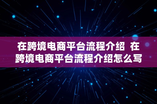 在跨境电商平台流程介绍  在跨境电商平台流程介绍怎么写