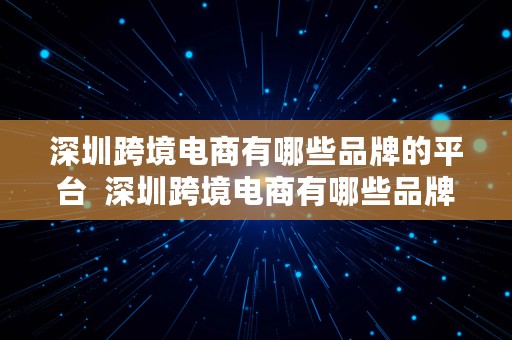 深圳跨境电商有哪些品牌的平台  深圳跨境电商有哪些品牌的平台呢