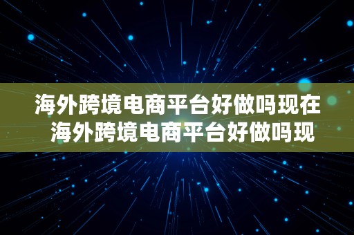 海外跨境电商平台好做吗现在  海外跨境电商平台好做吗现在怎么样