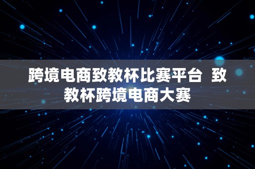 跨境电商致教杯比赛平台  致教杯跨境电商大赛