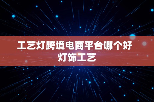 工艺灯跨境电商平台哪个好  灯饰工艺