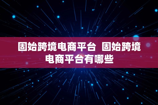 固始跨境电商平台  固始跨境电商平台有哪些