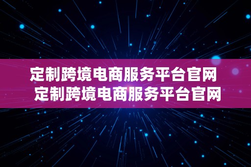 定制跨境电商服务平台官网  定制跨境电商服务平台官网