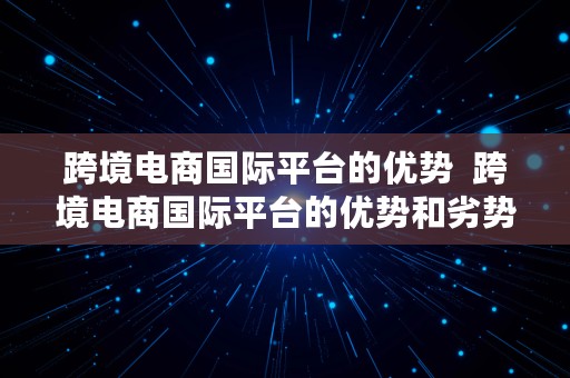 跨境电商国际平台的优势  跨境电商国际平台的优势和劣势