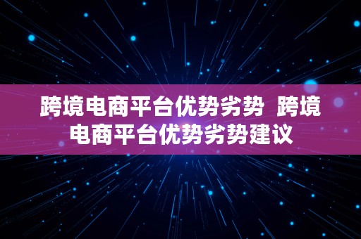 跨境电商平台优势劣势  跨境电商平台优势劣势建议