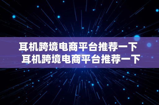 耳机跨境电商平台推荐一下  耳机跨境电商平台推荐一下