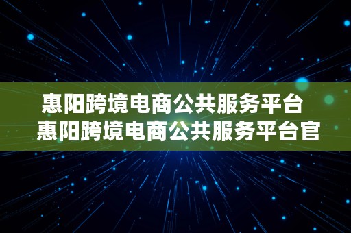 惠阳跨境电商公共服务平台  惠阳跨境电商公共服务平台官网