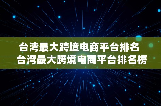 台湾最大跨境电商平台排名  台湾最大跨境电商平台排名榜