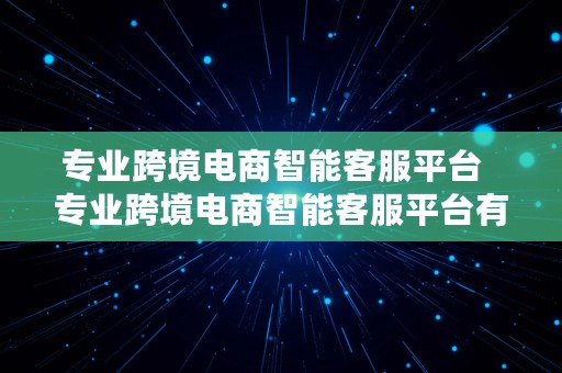 专业跨境电商智能客服平台  专业跨境电商智能客服平台有哪些