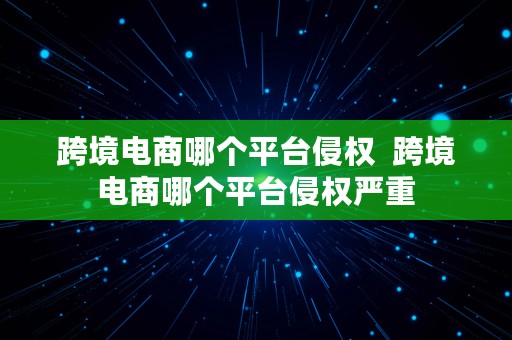 跨境电商哪个平台侵权  跨境电商哪个平台侵权严重