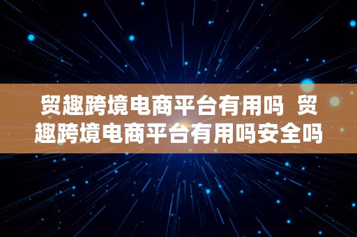 贸趣跨境电商平台有用吗  贸趣跨境电商平台有用吗安全吗