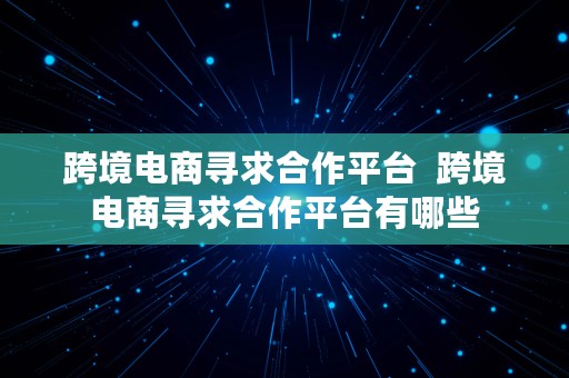 跨境电商寻求合作平台  跨境电商寻求合作平台有哪些