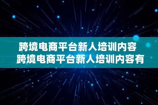 跨境电商平台新人培训内容  跨境电商平台新人培训内容有哪些