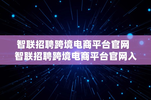 智联招聘跨境电商平台官网  智联招聘跨境电商平台官网入口