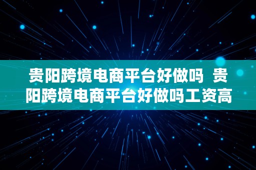 贵阳跨境电商平台好做吗  贵阳跨境电商平台好做吗工资高吗