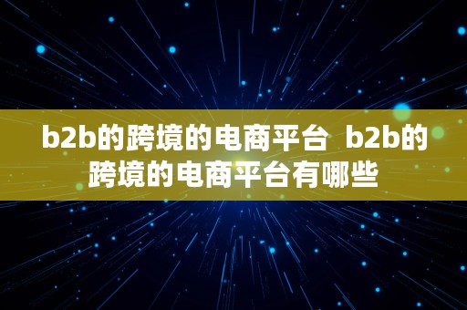 b2b的跨境的电商平台  b2b的跨境的电商平台有哪些