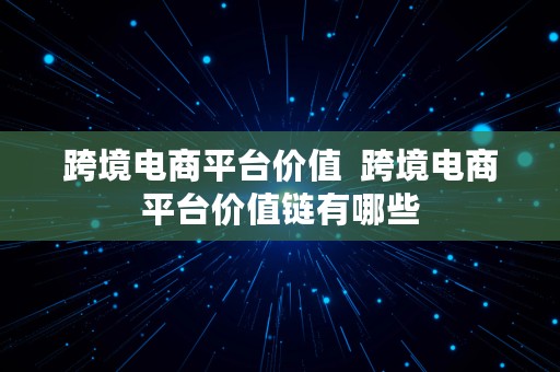 跨境电商平台价值  跨境电商平台价值链有哪些