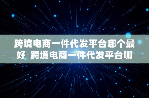 跨境电商一件代发平台哪个最好  跨境电商一件代发平台哪个最好用