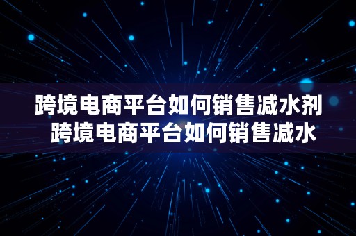 跨境电商平台如何销售减水剂  跨境电商平台如何销售减水剂产品